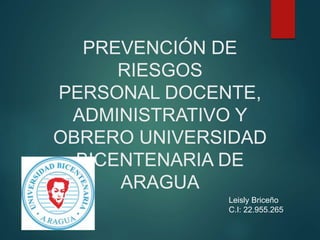 PREVENCIÓN DE
RIESGOS
PERSONAL DOCENTE,
ADMINISTRATIVO Y
OBRERO UNIVERSIDAD
BICENTENARIA DE
ARAGUA
Leisly Briceño
C.I: 22.955.265
 