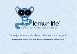 ®



La mejor manera de atraer clientes a su negocio
  Marketing de alto impacto, con resultados concretos e inmediatos.




             copyright © 2011 / www.lemur‐life.com todos los derechos reservados
 