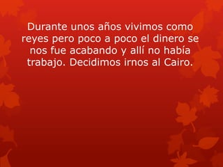 Durante unos años vivimos como
reyes pero poco a poco el dinero se
nos fue acabando y allí no había
trabajo. Decidimos irnos al Cairo.

 