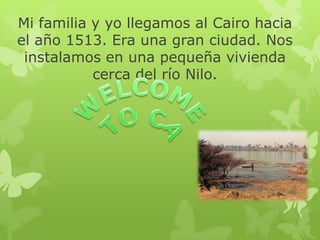 Mi familia y yo llegamos al Cairo hacia
el año 1513. Era una gran ciudad. Nos
instalamos en una pequeña vivienda
cerca del río Nilo.

 