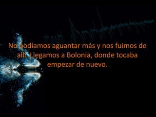 No podíamos aguantar más y nos fuimos de
allí. Llegamos a Bolonia, donde tocaba
empezar de nuevo.

 