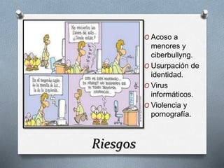 Riesgos 
O Acoso a 
menores y 
ciberbullyng. 
O Usurpación de 
identidad. 
O Virus 
informáticos. 
O Violencia y 
pornografía. 
 