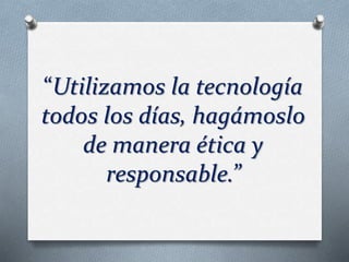 “Utilizamos la tecnología 
todos los días, hagámoslo 
de manera ética y 
responsable.” 
 