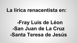 La lírica renacentista en:
-Fray Luis de Léon
-San Juan de La Cruz
-Santa Teresa de Jesús
 