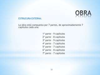 22
ESTRUCURA EXTERNA:
La obra está compuesta por 7 partes, de aproximadamente 7
capítulos cada una:
1º parte – 9 capítulos
2º parte – 8 capítulos
3º parte – 9 capítulos
4º parte – 7 capítulos
5º parte – 7 capítulos
6º parte – 8 capítulos
7º parte – 7 capítulos
 