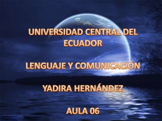 UNIVERSIDAD CENTRAL DEL ECUADOR LENGUAJE Y COMUNICACIÓN  YADIRA HERNÁNDEZ AULA 06 