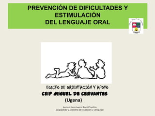 PREVENCIÓN DE DIFICULTADES Y ESTIMULACIÓN DEL LENGUAJE ORAL EQUIPO DE ORIENTACIÓN Y APOYO CEIP Miguel de Cervantes (Ugena)Autora: Montserrat Real CapitánLogopeda y Maestra de Audición y Lenguaje