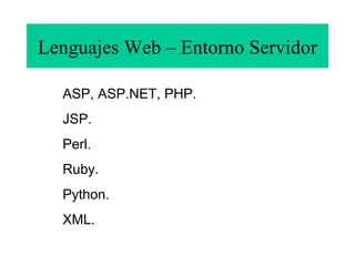 Lenguajes Web – Entorno Servidor
ASP, ASP.NET, PHP.
JSP.
Perl.
Ruby.
Python.
XML.
 