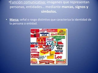 •Función comunicativa: imágenes que representan
   personas, entidades… mediante marcas, signos y
                      símbolos.

• Marca: señal o rasgo distintivo que caracteriza la identidad de
  la persona o entidad.
 