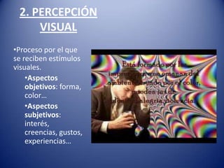 2. PERCEPCIÓN
     VISUAL
•Proceso por el que
se reciben estímulos
visuales.
    •Aspectos
    objetivos: forma,
    color…
    •Aspectos
    subjetivos:
    interés,
    creencias, gustos,
    experiencias…
 