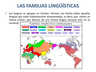 LAS FAMILIAS LINGÜÍSTICASLas lenguas se agrupan en familias. Forman una familia todas aquellas lenguas que están históricamente emparentadas, es decir, que  tienen un tronco común, que derivan de una misma lengua (aunque esta no se conozca).