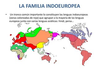 LA FAMILIA INDOEUROPEAUn tronco común importante lo constituyen las lenguas indoeuropeas (zonas coloreadas de rojo) que agrupan a la mayoría de las lenguas europeas junto con varias lenguas asiáticas: hindi, persa…