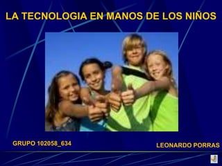 LA TECNOLOGIA EN MANOS DE LOS NIÑOS

GRUPO 102058_634

LEONARDO PORRAS

 