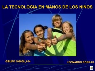 LA TECNOLOGIA EN MANOS DE LOS NIÑOS

GRUPO 102058_634

LEONARDO PORRAS

 