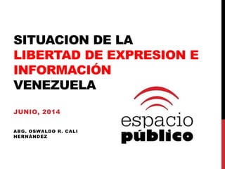 SITUACION DE LA
LIBERTAD DE EXPRESION E
INFORMACIÓN
VENEZUELA
JUNIO, 2014
ABG. OSWALDO R. CALI
HERNÁNDEZ
 