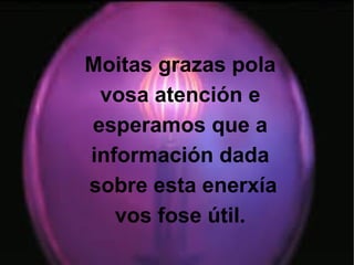 Moitas grazas pola
vosa atención e
esperamos que a
información dada
sobre esta enerxía
vos fose útil.
 