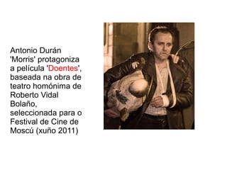 Antonio Durán
'Morris' protagoniza
a película 'Doentes',
baseada na obra de
teatro homónima de
Roberto Vidal
Bolaño,
seleccionada para o
Festival de Cine de
Moscú (xuño 2011)
 