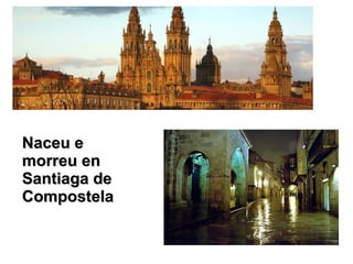 Naceu eNaceu e
morreu enmorreu en
Santiaga deSantiaga de
CompostelaCompostela
 