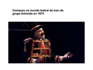 Comezou no mundo teatral da man doComezou no mundo teatral da man do
grupo Antroido en 1974grupo Antroido en 1974
 