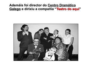 Ademáis foi director doAdemáis foi director do Centro DramáticoCentro Dramático
GalegoGalego e dirixiu a compañía “e dirixiu a compañía “Teatro do aquíTeatro do aquí””
 