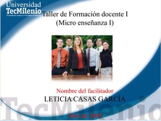 Taller de Formación docente I (Micro enseñanza I) Nombre del facilitador LETICIA CASAS GARCÍA Julio de 2009 