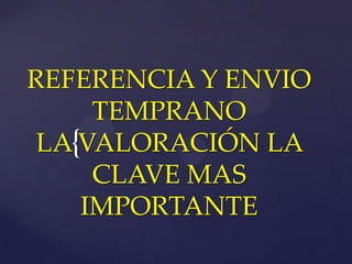 REFERENCIA Y ENVIO
     TEMPRANO
 LA{VALORACIÓN LA
     CLAVE MAS
    IMPORTANTE
 