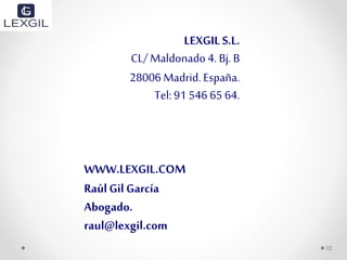 10
LEXGILS.L.
CL/ Maldonado 4. Bj. B
28006 Madrid. España.
Tel: 91 546 65 64.
WWW.LEXGIL.COM
RaúlGil García
Abogado.
raul@lexgil.com
 