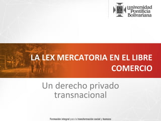 LA LEX MERCATORIA EN EL LIBRE
                  COMERCIO
  Un derecho privado
     transnacional
 