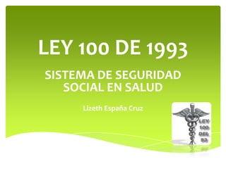 LEY 100 DE 1993
SISTEMA DE SEGURIDAD
SOCIAL EN SALUD
Lizeth España Cruz
 