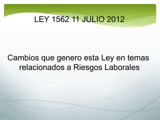 LEY 1562 11 JULIO 2012
Cambios que genero esta Ley en temas
relacionados a Riesgos Laborales
 