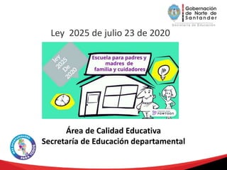 Ley 2025 de julio 23 de 2020
Área de Calidad Educativa
Secretaría de Educación departamental
 
