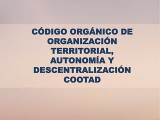 CÓDIGO ORGÁNICO DE
  ORGANIZACIÓN
   TERRITORIAL,
   AUTONOMÍA Y
DESCENTRALIZACIÓN
     COOTAD
 