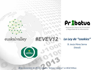 Asociación Vasca de Privacidad
y Seguridad de la información

#EVEV12

La Ley de “cookies”
D. Jesús Pérez Serna
(Vocal)

28 de noviembre de 2013 / Espacio “Bizkaia Creativa” en BEAZ Bilbao

 