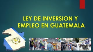 LEY DE INVERSION Y
EMPLEO EN GUATEMALA
 