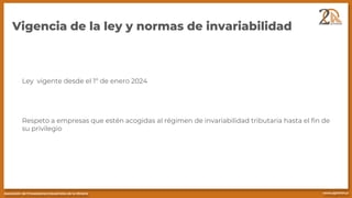 Vigencia de la ley y normas de invariabilidad
Ley vigente desde el 1º de enero 2024
Respeto a empresas que estén acogidas al régimen de invariabilidad tributaria hasta el fin de
su privilegio
 