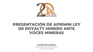 PRESENTACIÓN DE APRIMIN LEY
DE ROYALTY MINERO ANTE
VOCES MINERAS
Sergio Hernández
Director Ejecutivo APRIMIN
13 de junio de 2023
 