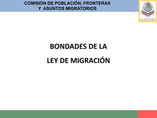 COMISIÓN DE POBLACIÓN, FRONTERASY  ASUNTOS MIGRATORIOSBONDADES DE LA NUEVA LEY DE MIGRACIÓN Fortalece la protección de los derechos y la seguridad de los migrantes nacionales y extranjeros, reconociéndolos como sujetos de derechos; 