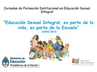Jornadas de Formación Institucional en Educación Sexual
Integral
“Educación Sexual Integral, es parte de la
vida, es parte de la Escuela”
 JUNIO 2013
 