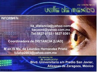 INFORMES:  [email_address] [email_address] Tel:5827 0703 / 5827 0361 Coordinadora de DISTANCIA [LIAD] M en IS Ma. de Lourdes Hernández Prieto [email_address] Blvd. Universitario s/n Predio San Javier, Atizapan de Zaragoza, México 