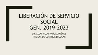LIBERACIÓN DE SERVICIO
SOCIAL
GEN. 2019-2023
DR. ALDO VILLAFRANCA JIMÉNEZ
TITULAR DE CONTROL ESCOLAR
 