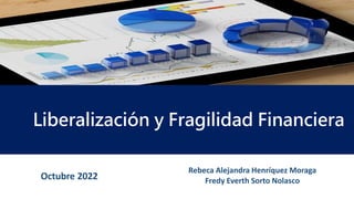 Liberalización y Fragilidad Financiera
Rebeca Alejandra Henríquez Moraga
Fredy Everth Sorto Nolasco
Octubre 2022
 