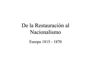 De la Restauración al
   Nacionalismo
   Europa 1815 - 1870
 