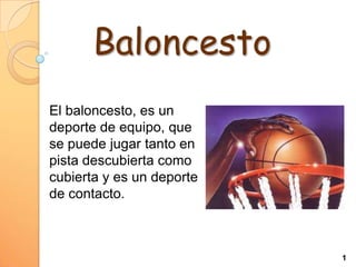 Baloncesto
El baloncesto, es un
deporte de equipo, que
se puede jugar tanto en
pista descubierta como
cubierta y es un deporte
de contacto.

1

 
