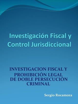 INVESTIGACION FISCAL Y  PROHIBICIÓN LEGAL  DE DOBLE PERSECUCIÓN CRIMINAL  Sergio Rocamora 