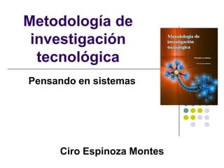 Metodología de
 investigación
  tecnológica
Pensando en sistemas




     Ciro Espinoza Montes
 