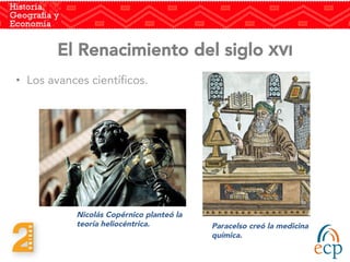El Renacimiento del siglo XVI 
•  Los avances científicos.
	
  
	
  
Nicolás Copérnico planteó la
teoría heliocéntrica.
 Paracelso creó la medicina
química.
 