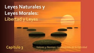 Leyes Naturales y
Leyes Morales:
Libertad y Leyes
Valores y Normas: La Búsqueda de la Felicidad
 