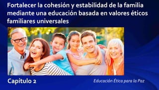Fortalecer la cohesión y estabilidad de la familia
mediante una educación basada en valores éticos
familiares universales
Educación Ética para la Paz
 