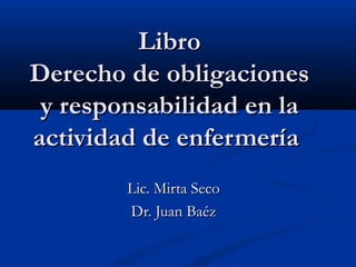 Libro
Derecho de obligaciones
 y responsabilidad en la
actividad de enfermería
        Lic. Mirta Seco
        Dr. Juan Baéz
 