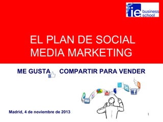 EL PLAN DE SOCIAL
MEDIA MARKETING
ME GUSTA

COMPARTIR PARA VENDER

Madrid, 4 de noviembre de 2013

1

 